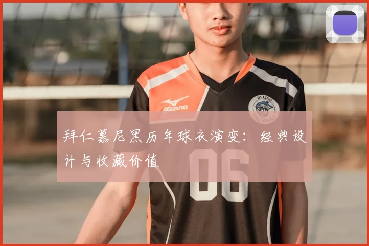 拜仁慕尼黑历年球衣演变:经典设计与收藏价值