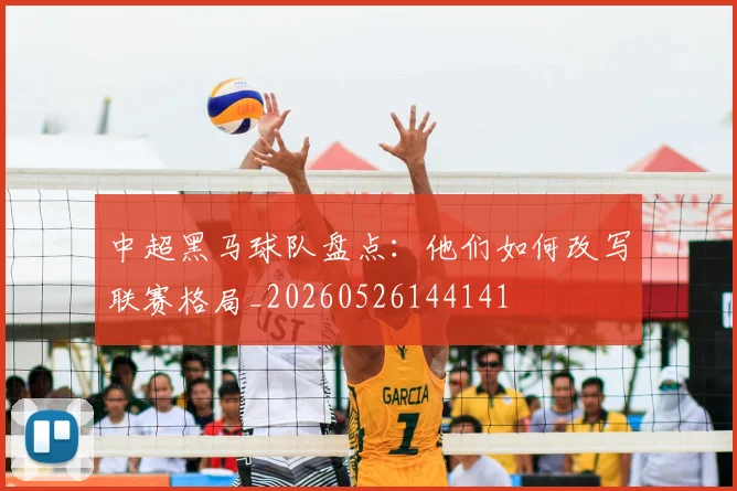 中超黑马球队盘点：他们如何改写联赛格局_20260526144141