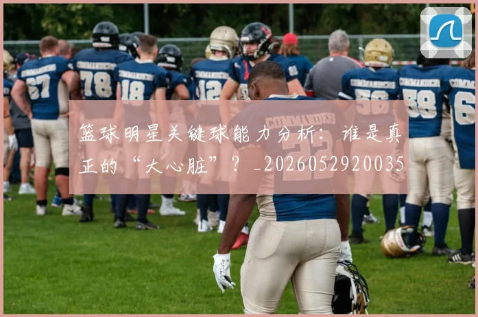 篮球明星关键球能力分析：谁是真正的“大心脏”？_20260529200355