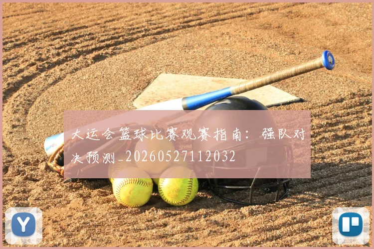 大运会篮球比赛观赛指南：强队对决预测_20260527112032