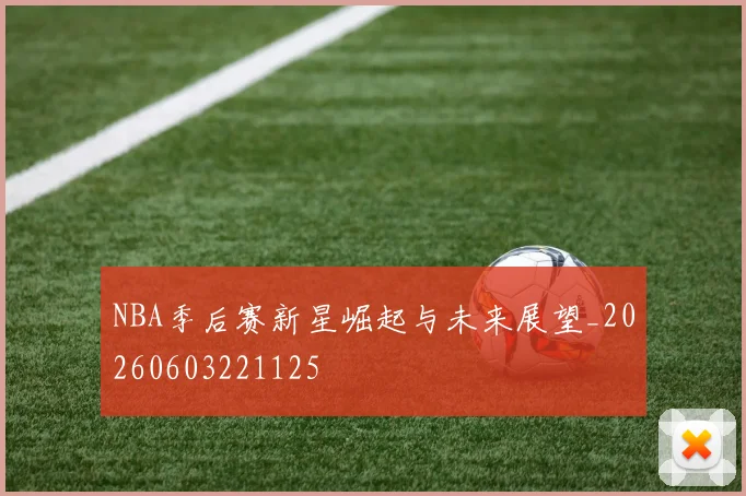 NBA季后赛新星崛起与未来展望_20260603221125