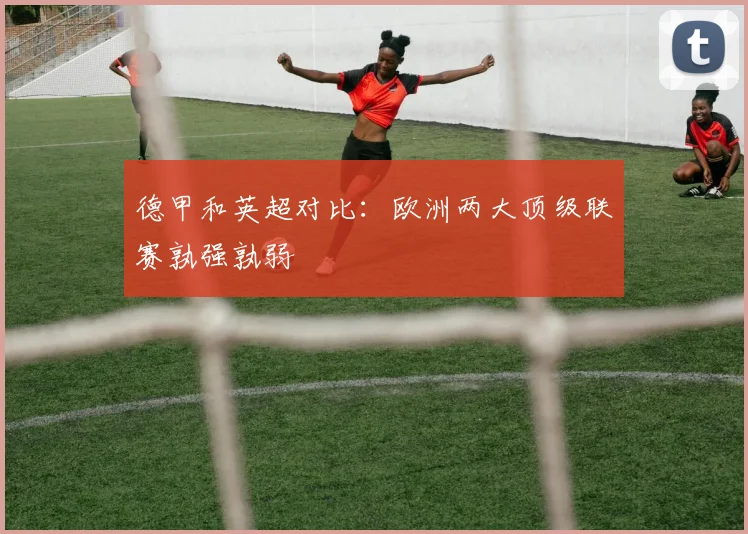德甲和英超对比：欧洲两大顶级联赛孰强孰弱