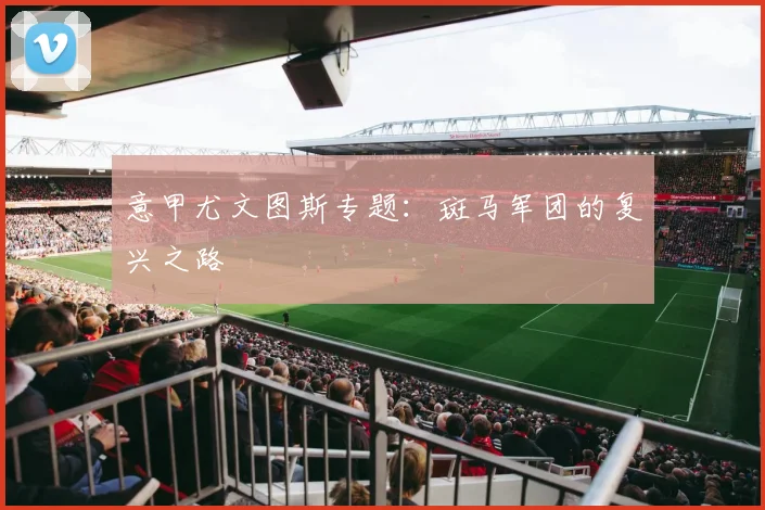 意甲尤文图斯专题：斑马军团的复兴之路