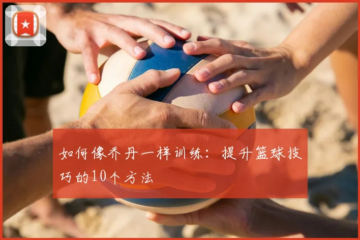 如何像乔丹一样训练：提升篮球技巧的10个方法