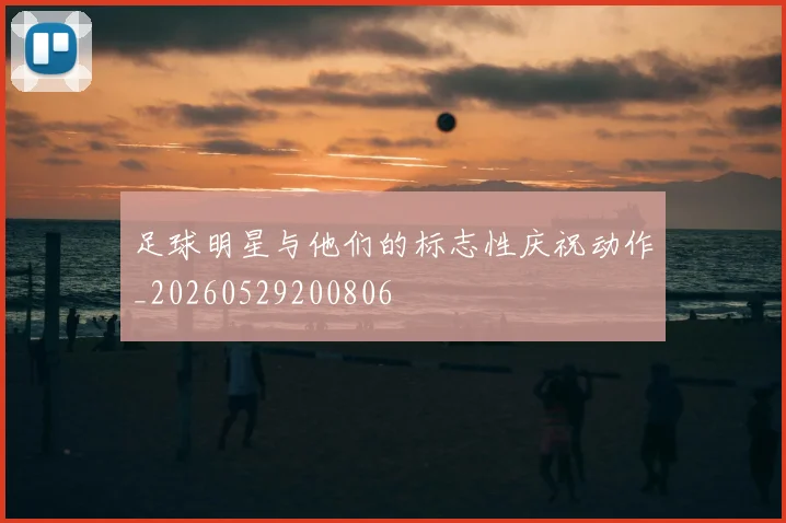 足球明星与他们的标志性庆祝动作_20260529200806