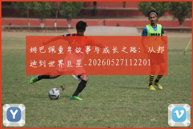 姆巴佩童年故事与成长之路:从邦迪到世界巨星_20260527112201