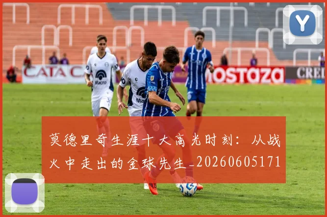 莫德里奇生涯十大高光时刻：从战火中走出的金球先生_20260605171358