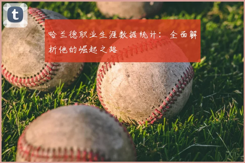 哈兰德职业生涯数据统计：全面解析他的崛起之路