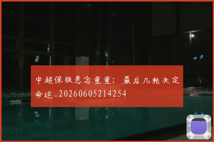 中超保级悬念重重：最后几轮决定命运_20260605214254