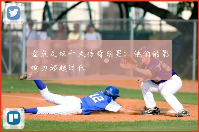 盘点足坛十大传奇明星:他们的影响力超越时代