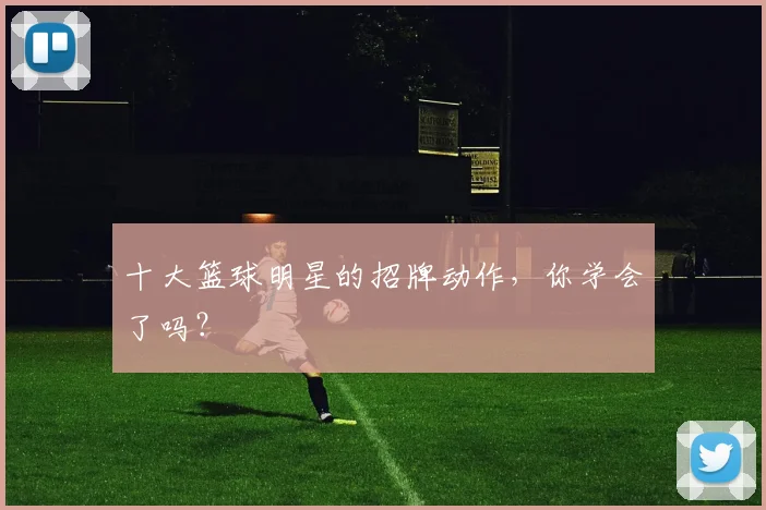 十大篮球明星的招牌动作,你学会了吗?
