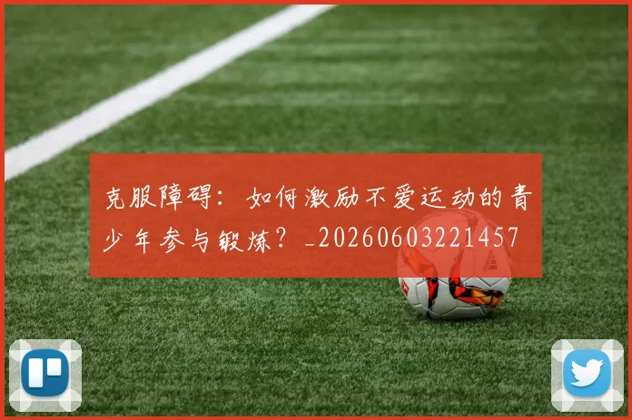 克服障碍：如何激励不爱运动的青少年参与锻炼？_20260603221457
