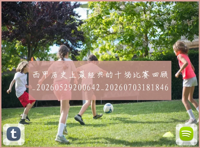 西甲历史上最经典的十场比赛回顾_20260529200642_20260703181846