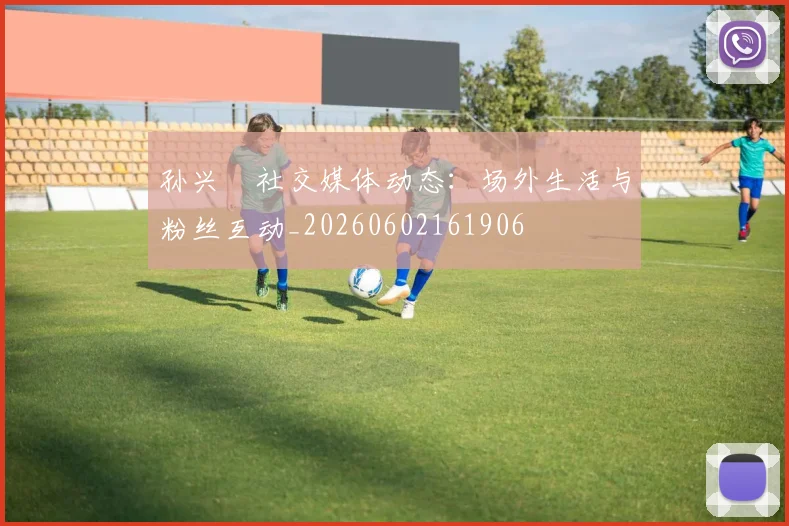 孙兴慜社交媒体动态:场外生活与粉丝互动_20260602161906