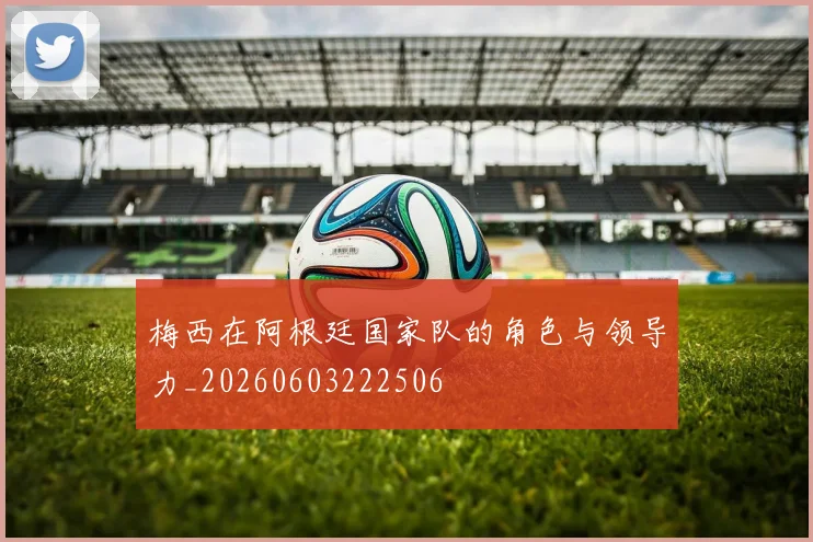 梅西在阿根廷国家队的角色与领导力_20260603222506