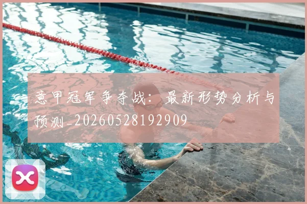 意甲冠军争夺战:最新形势分析与预测_20260528192909