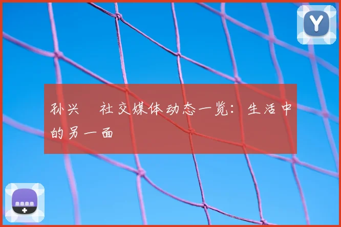 孙兴慜社交媒体动态一览:生活中的另一面