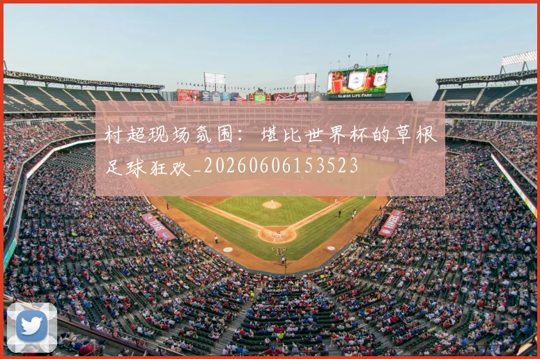 村超现场氛围:堪比世界杯的草根足球狂欢_20260606153523