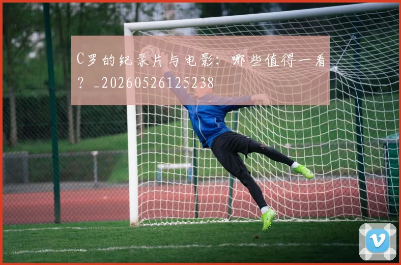 C罗的纪录片与电影:哪些值得一看?_20260526125238