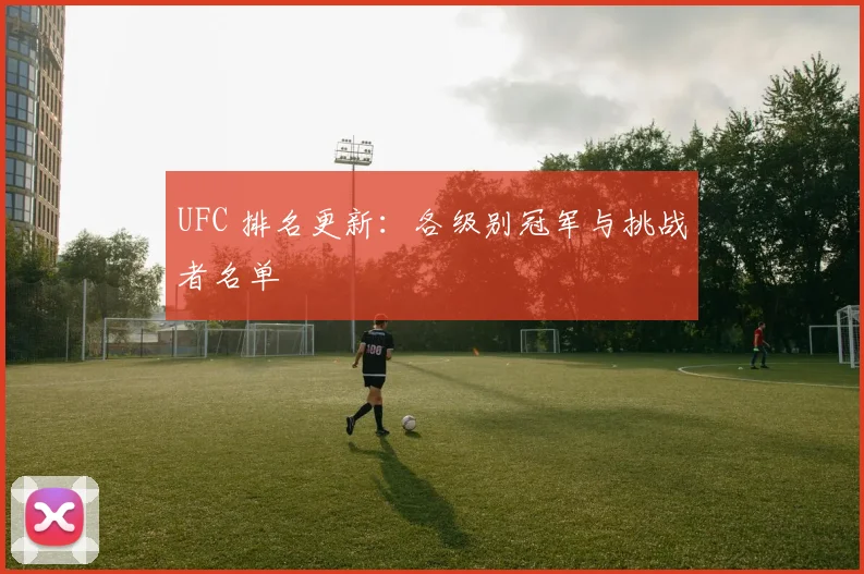 UFC 排名更新:各级别冠军与挑战者名单