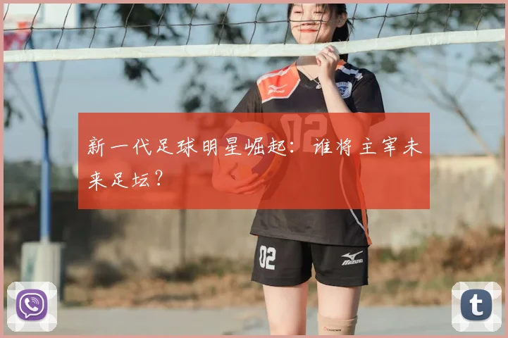 新一代足球明星崛起：谁将主宰未来足坛？