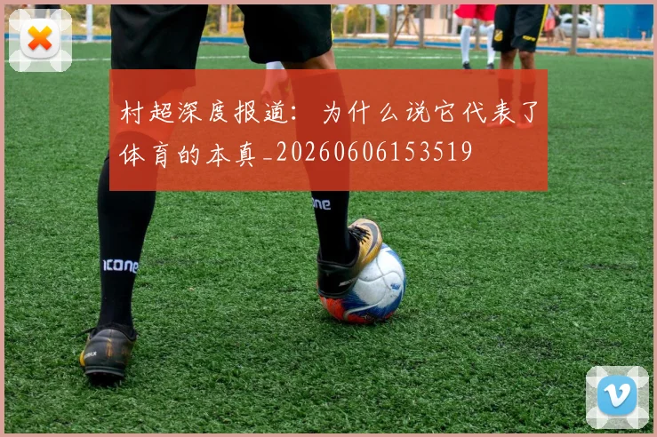村超深度报道:为什么说它代表了体育的本真_20260606153519