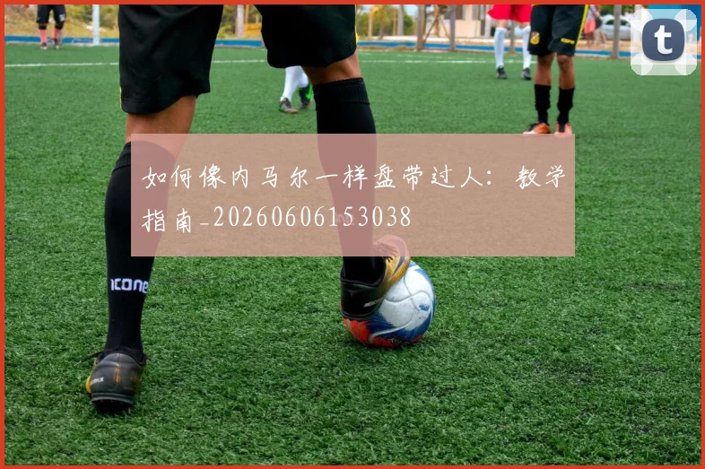 如何像内马尔一样盘带过人：教学指南_20260606153038