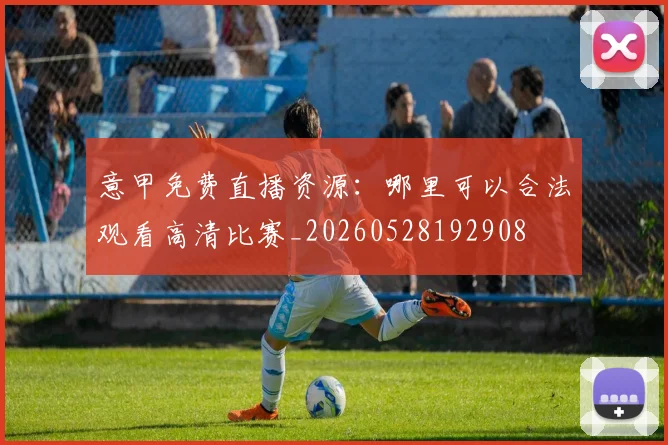 意甲免费直播资源:哪里可以合法观看高清比赛_20260528192908