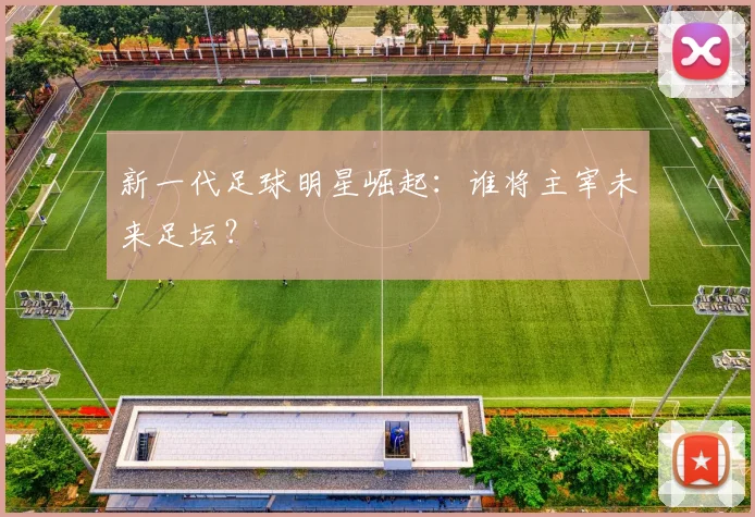新一代足球明星崛起：谁将主宰未来足坛？