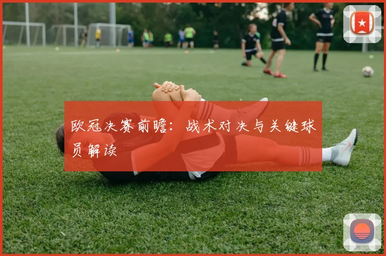 欧冠决赛前瞻:战术对决与关键球员解读
