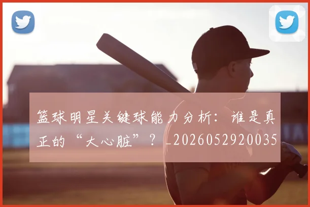 篮球明星关键球能力分析：谁是真正的“大心脏”？_20260529200355