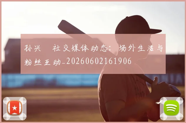孙兴慜社交媒体动态:场外生活与粉丝互动_20260602161906