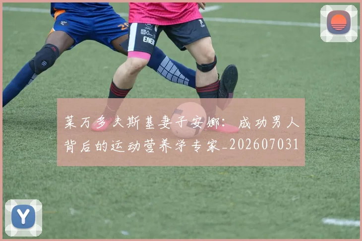 莱万多夫斯基妻子安娜:成功男人背后的运动营养学专家_20260703181802