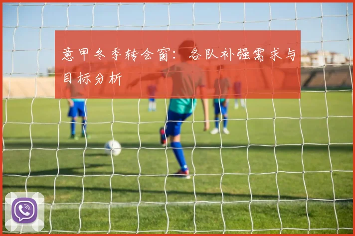 意甲冬季转会窗:各队补强需求与目标分析