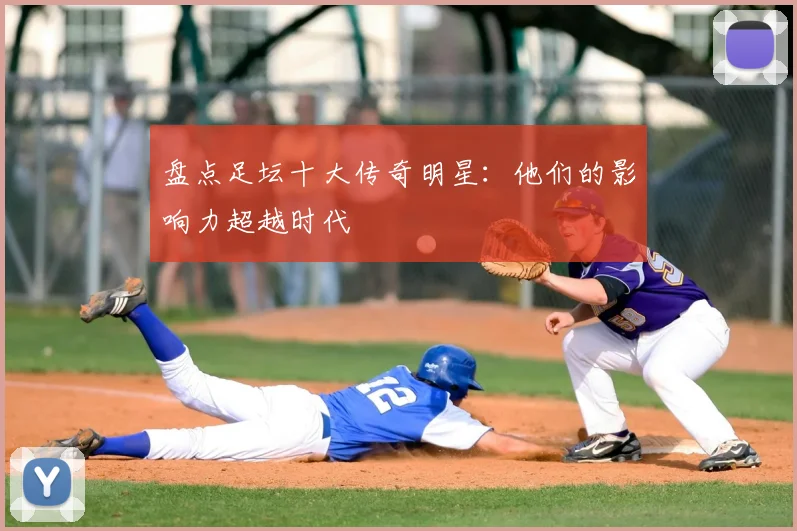 盘点足坛十大传奇明星:他们的影响力超越时代