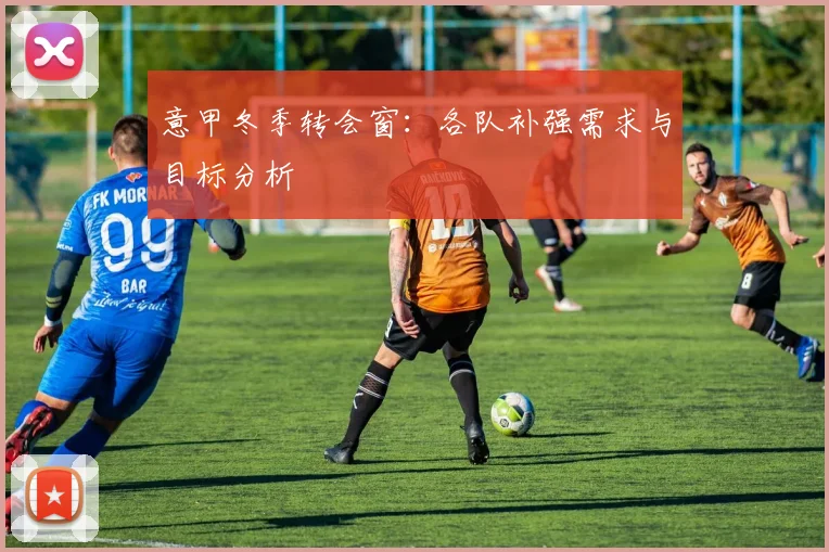 意甲冬季转会窗:各队补强需求与目标分析