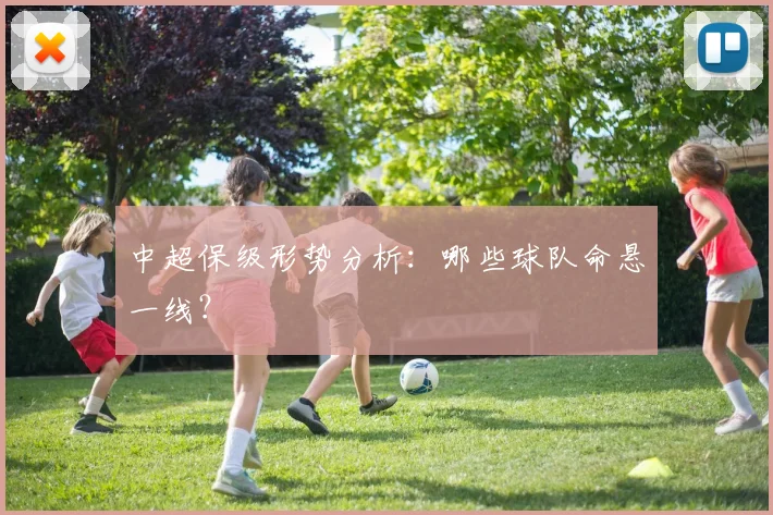 中超保级形势分析：哪些球队命悬一线？