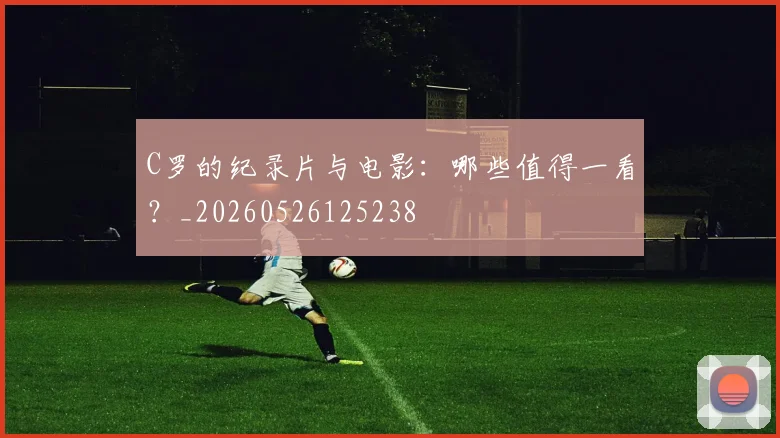 C罗的纪录片与电影:哪些值得一看?_20260526125238