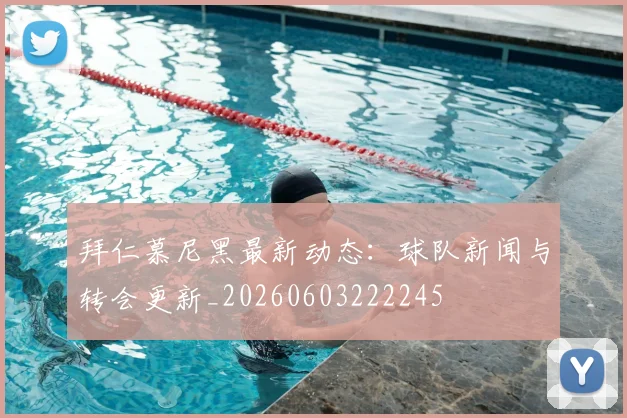 拜仁慕尼黑最新动态：球队新闻与转会更新_20260603222245