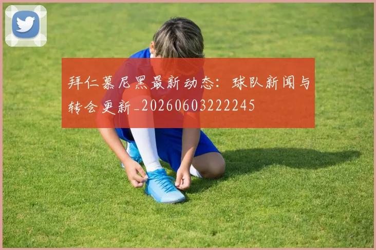 拜仁慕尼黑最新动态：球队新闻与转会更新_20260603222245
