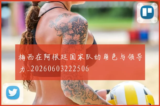 梅西在阿根廷国家队的角色与领导力_20260603222506