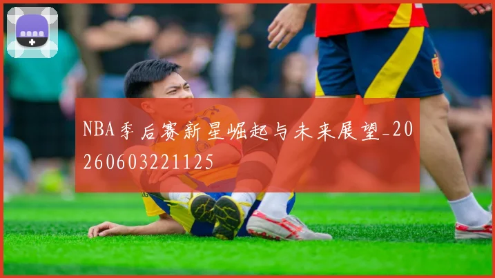NBA季后赛新星崛起与未来展望_20260603221125