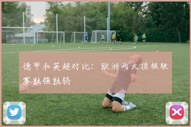 德甲和英超对比：欧洲两大顶级联赛孰强孰弱