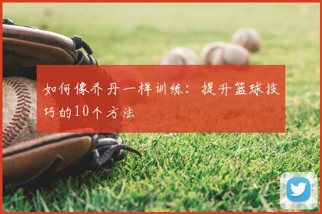 如何像乔丹一样训练：提升篮球技巧的10个方法