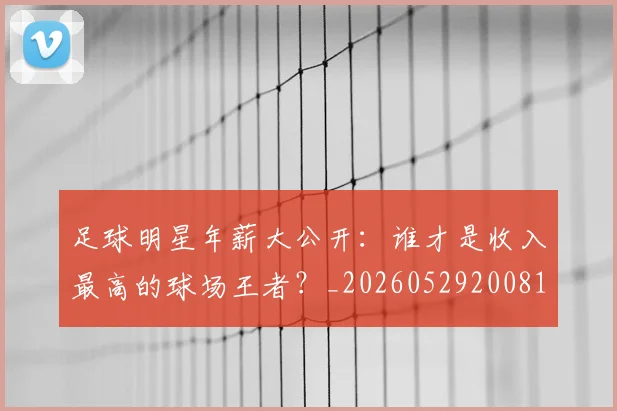 足球明星年薪大公开:谁才是收入最高的球场王者?_20260529200818